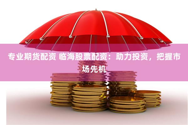 专业期货配资 临海股票配资：助力投资，把握市场先机