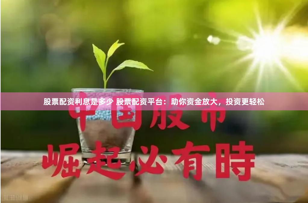 股票配资利息是多少 股票配资平台：助你资金放大，投资更轻松