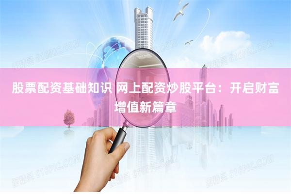 股票配资基础知识 网上配资炒股平台：开启财富增值新篇章
