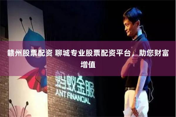 赣州股票配资 聊城专业股票配资平台，助您财富增值