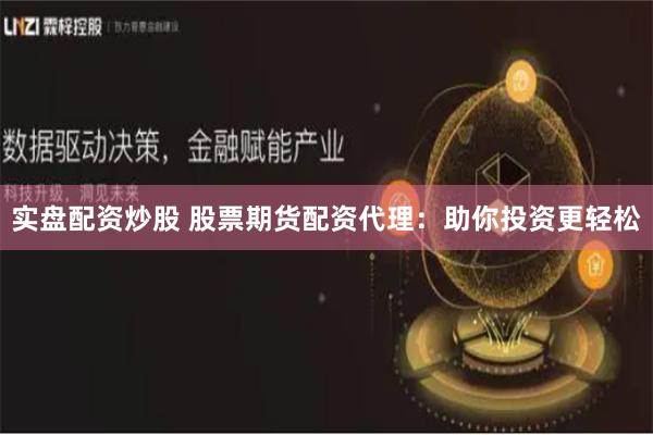 实盘配资炒股 股票期货配资代理：助你投资更轻松