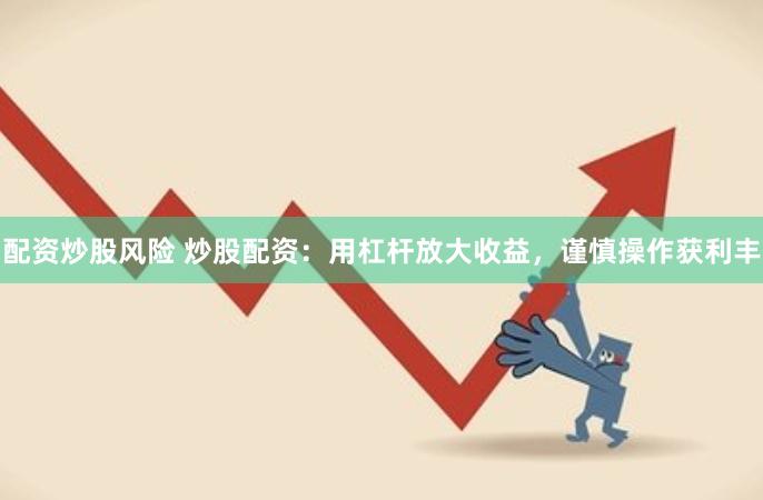 配资炒股风险 炒股配资：用杠杆放大收益，谨慎操作获利丰