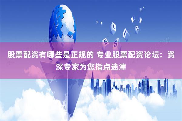 股票配资有哪些是正规的 专业股票配资论坛：资深专家为您指点迷津