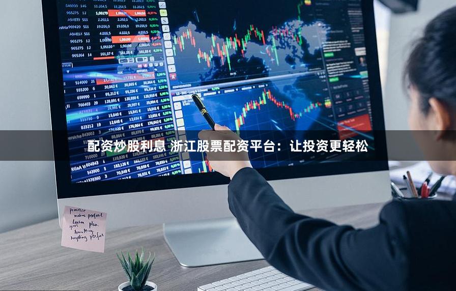 配资炒股利息 浙江股票配资平台：让投资更轻松