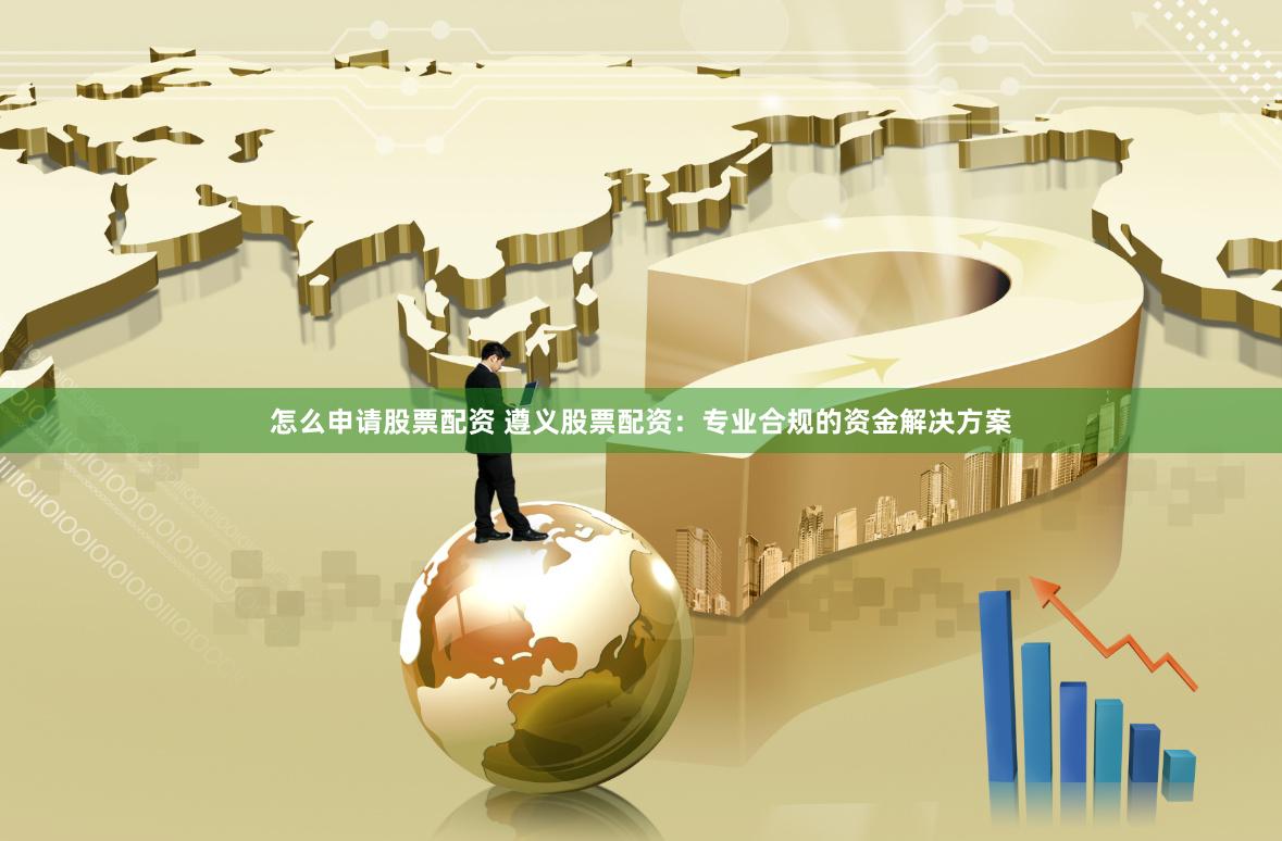 怎么申请股票配资 遵义股票配资：专业合规的资金解决方案
